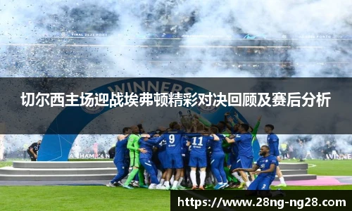切尔西主场迎战埃弗顿精彩对决回顾及赛后分析