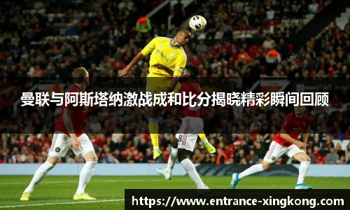 曼联与阿斯塔纳激战成和比分揭晓精彩瞬间回顾