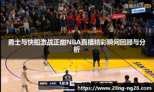 勇士与快船激战正酣NBA直播精彩瞬间回顾与分析